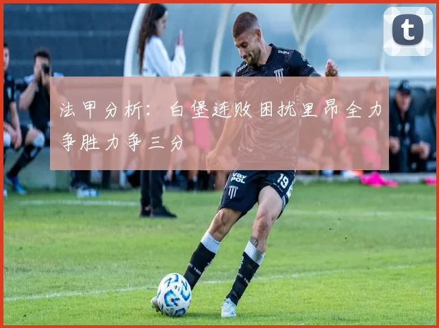 法甲分析：白堡连败困扰里昂全力争胜力争三分